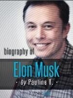 Elon Musk Biography of the Mastermind Behind Paypal, SpaceX, and Tesla Motors